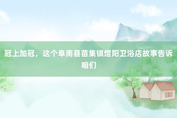 冠上加冠，这个阜南县苗集镇煜阳卫浴店故事告诉咱们