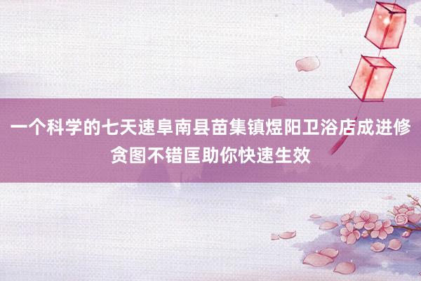 一个科学的七天速阜南县苗集镇煜阳卫浴店成进修贪图不错匡助你快速生效