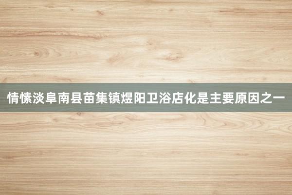 情愫淡阜南县苗集镇煜阳卫浴店化是主要原因之一