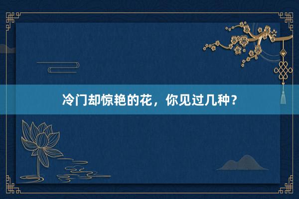 冷门却惊艳的花，你见过几种？