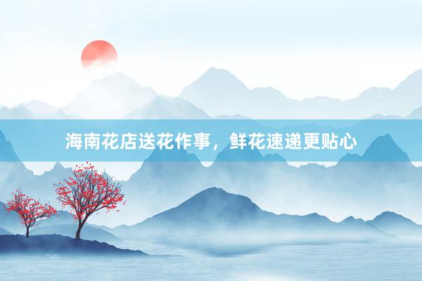 海南花店送花作事,鲜花速递更贴心
