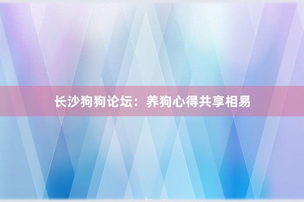 长沙狗狗论坛：养狗心得共享相易