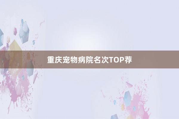 重庆宠物病院名次TOP荐