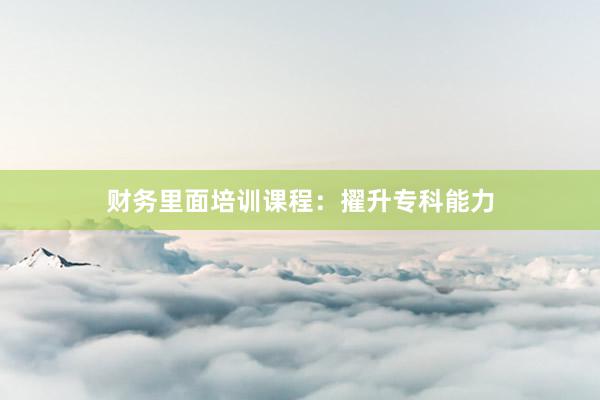 财务里面培训课程：擢升专科能力